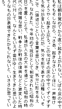 ���͒��ڊo�߂Ă��璼���N���オ��Ȃ��B���΂珰�̒��ł����������Ȃ���A�u�����A�N���Ȃ����v�Ƒ̂Ɉꐺ�����Ă悤�₭�N���オ��B���̋�͂��̏��̒��ł�����������C�������������̂����A�C�����`�ŕ\���͓̂���B�����Ł@�o�Q�Ԃ�p�Ƃ������t���v�����A�C���Ɍ`��^�����B�Ȃ��܂��A���N���߂ďj���Ƃ��Đ��肳�ꂽ�o���a�̓��p��u�����ƂŁA���B���l���̑唼���߂��������a�̎���ւ̕��G�Ȏv���A�푈�Ƃ����̕����Ȃǂƌ��ς�������ɑ΂��āA�Ȃ�Ƃ������������䂭�����Ă����v���̂悤�Ȃ��̂��\���ł�����������Ȃ��ƁA���������v���Ă���B�@