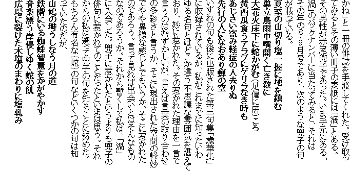 ���ˁv�ƈ���̔o������n���Ă��ꂽ�B�󂯎���Ă݂�Ƃ��̔������q�̕\���ɂ́u�Q�v�Ƃ���B���̒j�����Ԕ����q�ł������B���܎茳�ɂ���u�Q�v�̃o�b�N�i���o�[�ɓ������Ă݂�ƁA����͂��̔N�̂W�E�X�����ł���A���̂悤�Ȋ��q�̋傪�ڂ��Ă���B
�Ď��̎R�؂艖�ꈬ�ɒn�����
�������J���{�J���S������
��ԉΏ����Ɏւ����ށi���΂ɋ��j����
�����Z�H���A���u�ɃQ�����Ȃ�����
�����������݌y�ǂ̐l�����
��s�̐l�ɂȂ������̋�
������̋����ɏo�ł��ꂽ��O��W�u�Ή؏W�v�Ɏ��^����Ă��邪�A��������܂łɒm���������閼��Ƃ͂ǂ����Ⴄ�s�v�c�ȕ��͋C��X���Ă���A���Ɏ䂩�ꂽ�B���̎䂩�ꂽ���R���ꌾ�Ō����̂͂ނ����������A�����Ό��t�̎�荇�킹�̑��ʂ��ƌ������A�����Ɍ��o���ꂽ��Ԃ̌y���ł��ٗl�Ȋ����Ƃł��������A�����Ɏ䂩�ꂽ�̂ł��낤�B�����Č���Ώo��Ƃ͂���Ȃ��̂Ȃ̂ł��낤���B���ꂩ��b�����Ď��́A�u�Q�v�ɓ�����B���q�Ɏ䂩�ꂽ�Ƃ����������q�̔o��Ɏ䂩��Ă̂��Ƃ������Ƃ��܂͎v���B���ꂩ��̎��͑k���Ċ��q�̋��m�邱�Ƃɓw�߂��B�������L���ȁo�ցp�̋�Ȃǂ������̋�͒m���Ă����̂����A
�R���̚˂����Ȃ����̓�
�S�K�ɂ���w偒q�d�������₩��
���y�Y���ݐN���䂭�ւ̋Q
�L��ɗ􂯂��؉��̂܂��ɉ��a��
